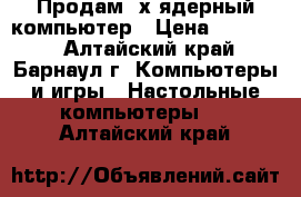 Продам 2х-ядерный компьютер › Цена ­ 17 000 - Алтайский край, Барнаул г. Компьютеры и игры » Настольные компьютеры   . Алтайский край